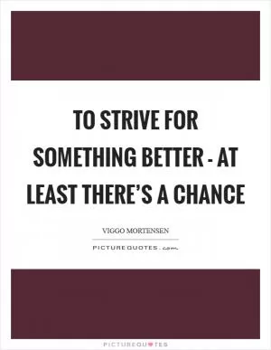 To strive for something better - at least there’s a chance Picture Quote #1