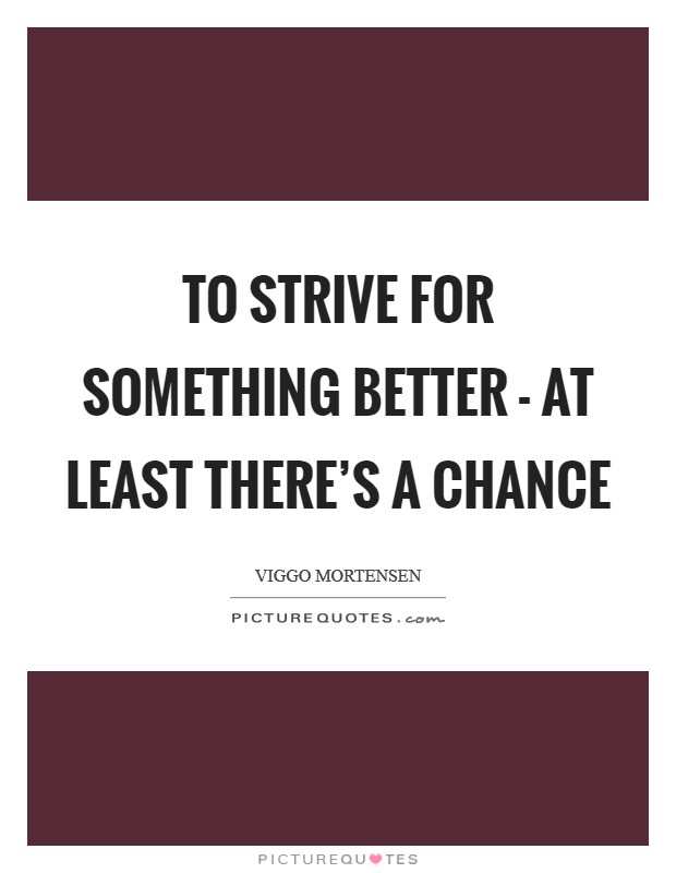 To strive for something better - at least there's a chance Picture Quote #1