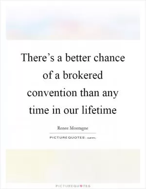 There’s a better chance of a brokered convention than any time in our lifetime Picture Quote #1
