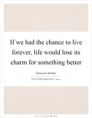 If we had the chance to live forever, life would lose its charm for something better Picture Quote #1