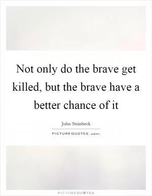 Not only do the brave get killed, but the brave have a better chance of it Picture Quote #1