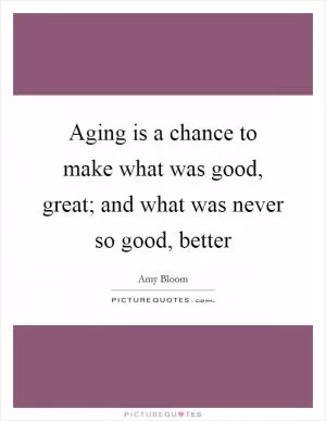 Aging is a chance to make what was good, great; and what was never so good, better Picture Quote #1