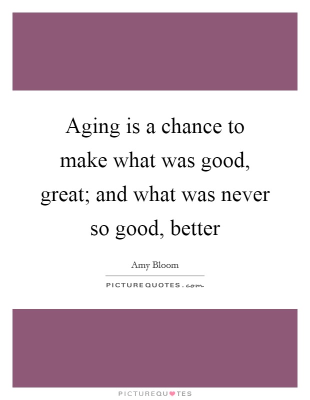 Aging is a chance to make what was good, great; and what was never so good, better Picture Quote #1