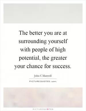 The better you are at surrounding yourself with people of high potential, the greater your chance for success Picture Quote #1