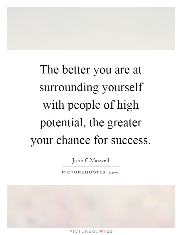 The better you are at surrounding yourself with people of high potential, the greater your chance for success. Picture Quote #1