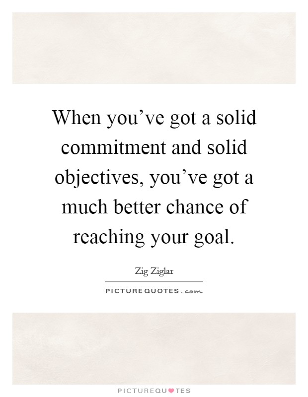 When you've got a solid commitment and solid objectives, you've got a much better chance of reaching your goal. Picture Quote #1