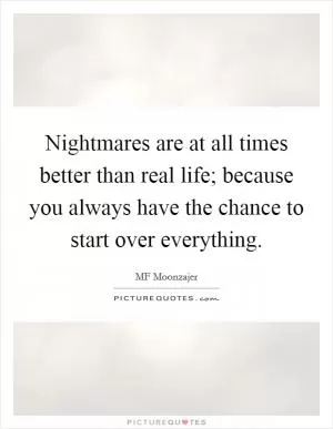 Nightmares are at all times better than real life; because you always have the chance to start over everything Picture Quote #1