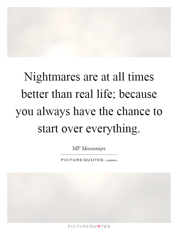 Nightmares are at all times better than real life; because you always have the chance to start over everything. Picture Quote #1