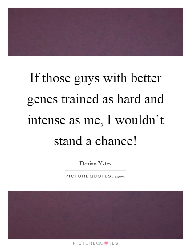 If those guys with better genes trained as hard and intense as me, I wouldn`t stand a chance! Picture Quote #1