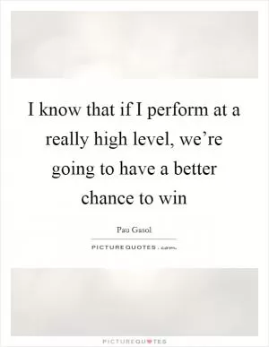 I know that if I perform at a really high level, we’re going to have a better chance to win Picture Quote #1
