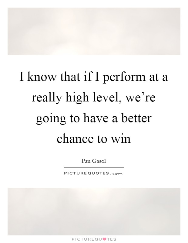 I know that if I perform at a really high level, we're going to have a better chance to win Picture Quote #1