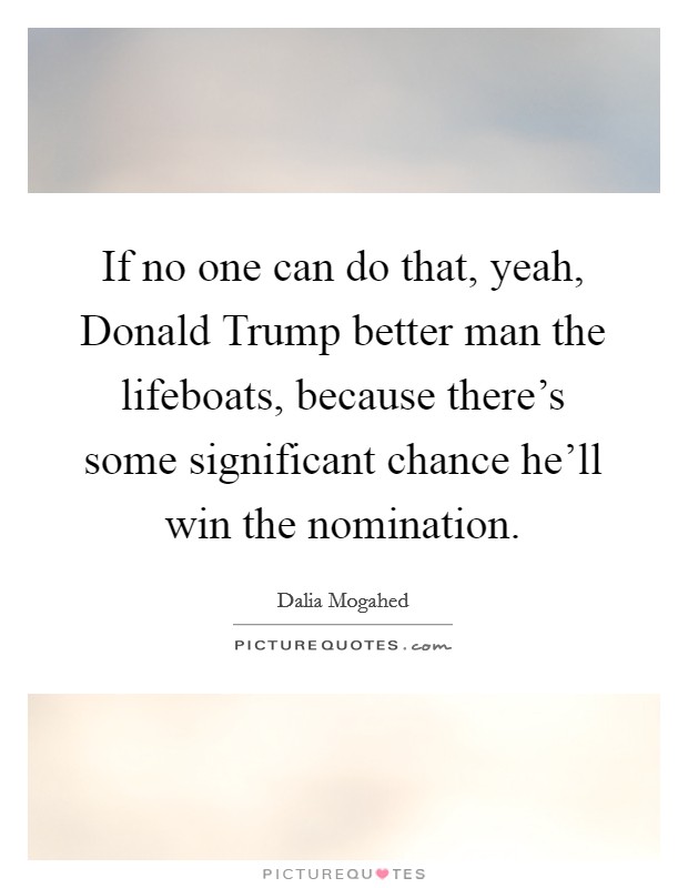 If no one can do that, yeah, Donald Trump better man the lifeboats, because there's some significant chance he'll win the nomination. Picture Quote #1