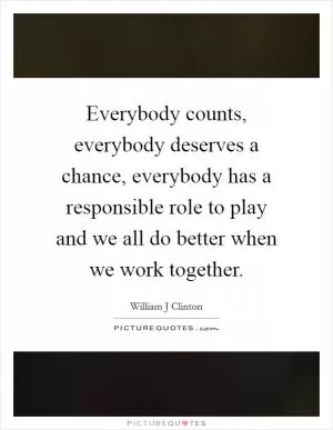 Everybody counts, everybody deserves a chance, everybody has a responsible role to play and we all do better when we work together Picture Quote #1