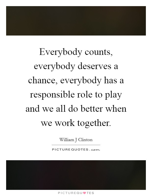 Everybody counts, everybody deserves a chance, everybody has a responsible role to play and we all do better when we work together. Picture Quote #1