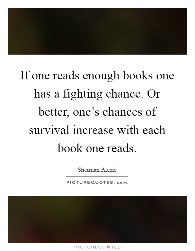 If one reads enough books one has a fighting chance. Or better, one’s chances of survival increase with each book one reads Picture Quote #1