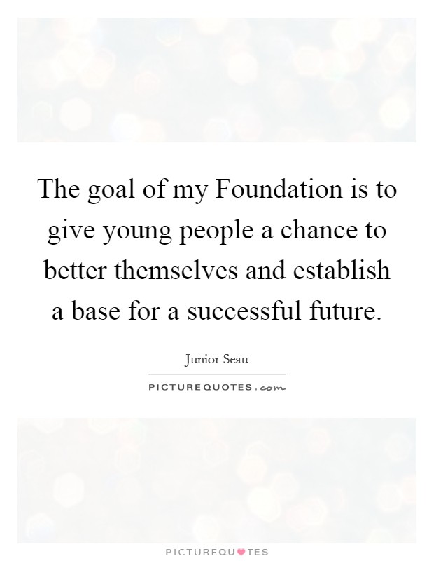 The goal of my Foundation is to give young people a chance to better themselves and establish a base for a successful future. Picture Quote #1