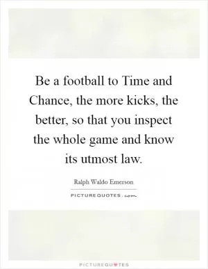 Be a football to Time and Chance, the more kicks, the better, so that you inspect the whole game and know its utmost law Picture Quote #1
