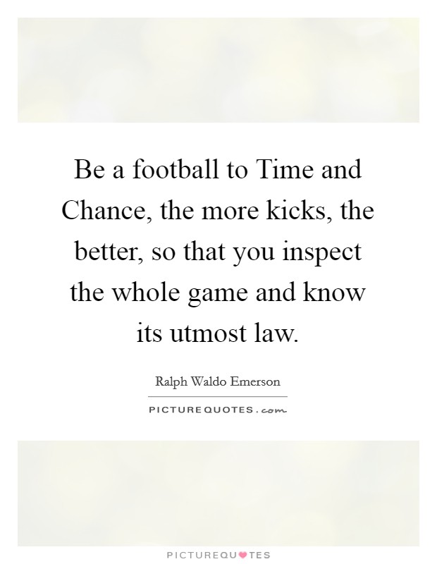 Be a football to Time and Chance, the more kicks, the better, so that you inspect the whole game and know its utmost law. Picture Quote #1