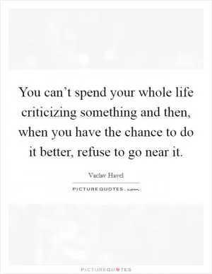 You can’t spend your whole life criticizing something and then, when you have the chance to do it better, refuse to go near it Picture Quote #1