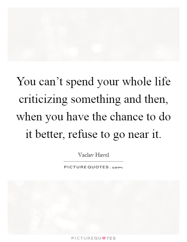 You can't spend your whole life criticizing something and then, when you have the chance to do it better, refuse to go near it. Picture Quote #1