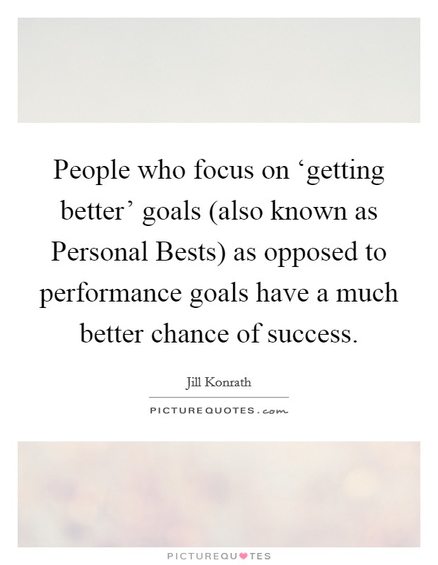 People who focus on ‘getting better' goals (also known as Personal Bests) as opposed to performance goals have a much better chance of success. Picture Quote #1