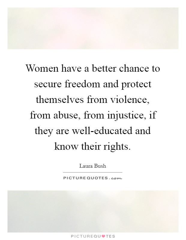Women have a better chance to secure freedom and protect themselves from violence, from abuse, from injustice, if they are well-educated and know their rights. Picture Quote #1