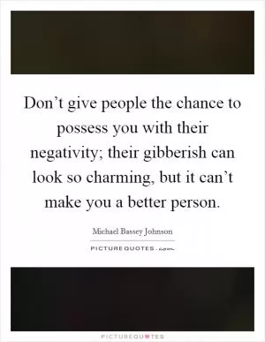 Don’t give people the chance to possess you with their negativity; their gibberish can look so charming, but it can’t make you a better person Picture Quote #1