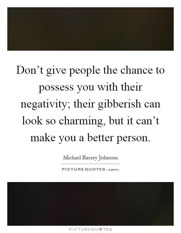 Don't give people the chance to possess you with their negativity; their gibberish can look so charming, but it can't make you a better person. Picture Quote #1