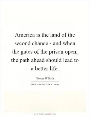 America is the land of the second chance - and when the gates of the prison open, the path ahead should lead to a better life Picture Quote #1