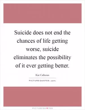 Suicide does not end the chances of life getting worse, suicide eliminates the possibility of it ever getting better Picture Quote #1