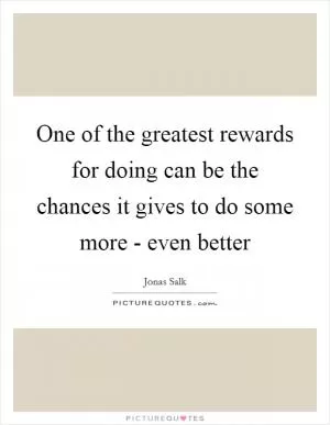 One of the greatest rewards for doing can be the chances it gives to do some more - even better Picture Quote #1