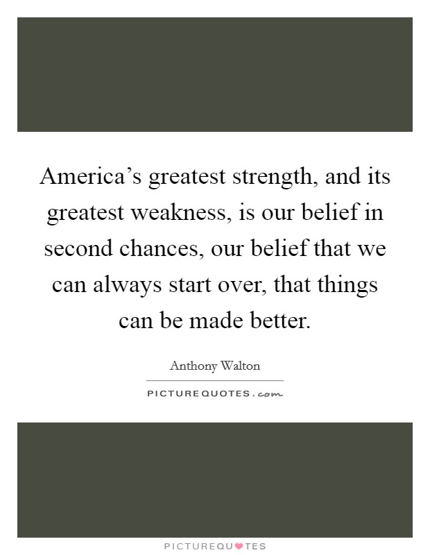 America’s greatest strength, and its greatest weakness, is our belief in second chances, our belief that we can always start over, that things can be made better Picture Quote #1
