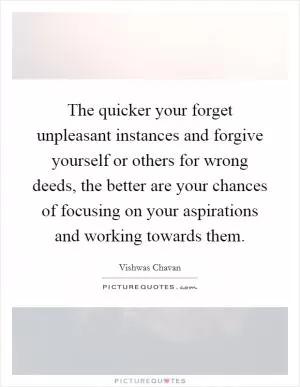 The quicker your forget unpleasant instances and forgive yourself or others for wrong deeds, the better are your chances of focusing on your aspirations and working towards them Picture Quote #1