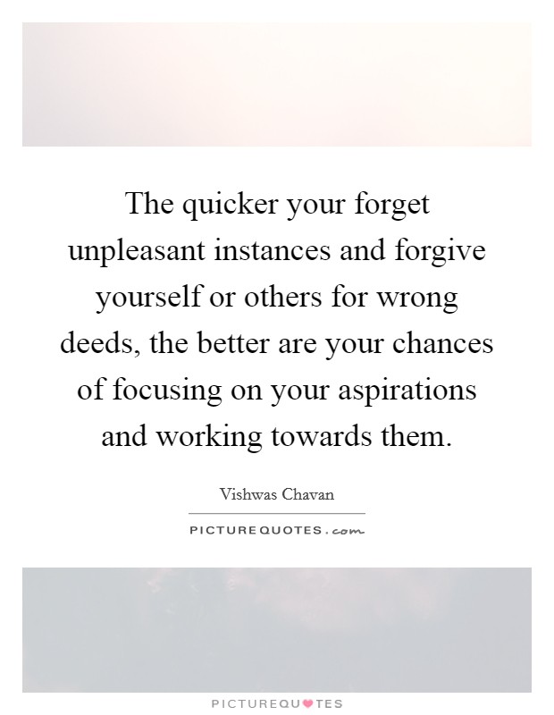 The quicker your forget unpleasant instances and forgive yourself or others for wrong deeds, the better are your chances of focusing on your aspirations and working towards them Picture Quote #1