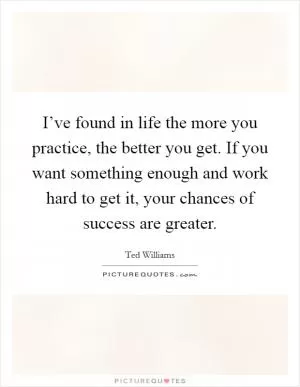 I’ve found in life the more you practice, the better you get. If you want something enough and work hard to get it, your chances of success are greater Picture Quote #1