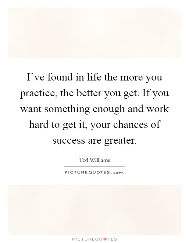 I’ve found in life the more you practice, the better you get. If you want something enough and work hard to get it, your chances of success are greater Picture Quote #1