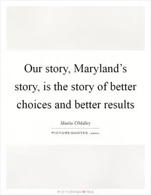 Our story, Maryland’s story, is the story of better choices and better results Picture Quote #1