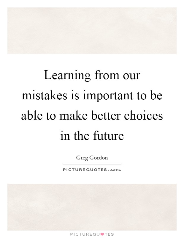 Learning from our mistakes is important to be able to make better choices in the future Picture Quote #1