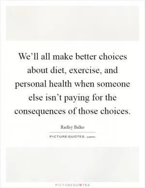We’ll all make better choices about diet, exercise, and personal health when someone else isn’t paying for the consequences of those choices Picture Quote #1