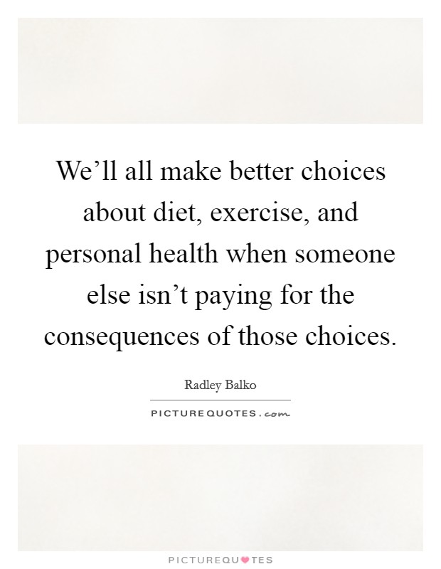 We'll all make better choices about diet, exercise, and personal health when someone else isn't paying for the consequences of those choices. Picture Quote #1