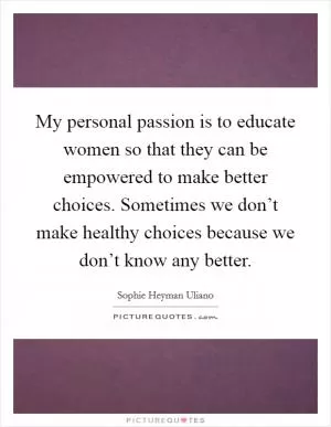 My personal passion is to educate women so that they can be empowered to make better choices. Sometimes we don’t make healthy choices because we don’t know any better Picture Quote #1