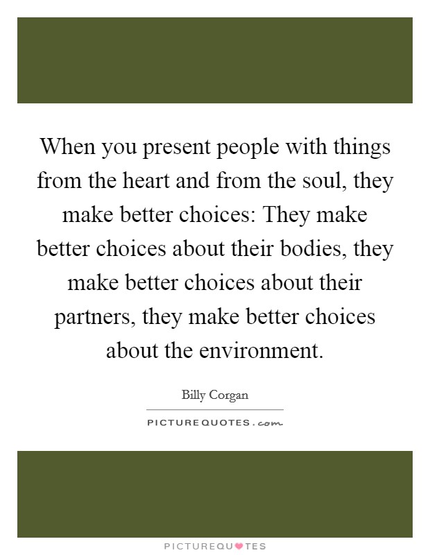 When you present people with things from the heart and from the soul, they make better choices: They make better choices about their bodies, they make better choices about their partners, they make better choices about the environment. Picture Quote #1