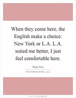 When they come here, the English make a choice: New York or L.A. L.A. suited me better, I just feel comfortable here Picture Quote #1