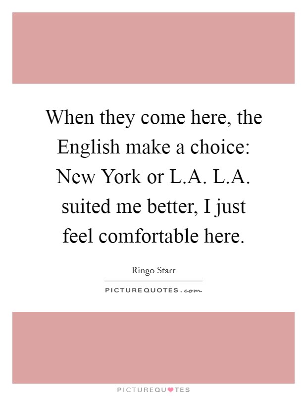 When they come here, the English make a choice: New York or L.A. L.A. suited me better, I just feel comfortable here. Picture Quote #1