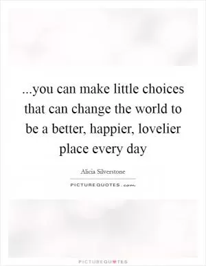 ...you can make little choices that can change the world to be a better, happier, lovelier place every day Picture Quote #1