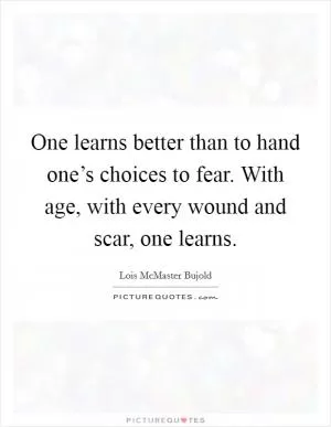 One learns better than to hand one’s choices to fear. With age, with every wound and scar, one learns Picture Quote #1