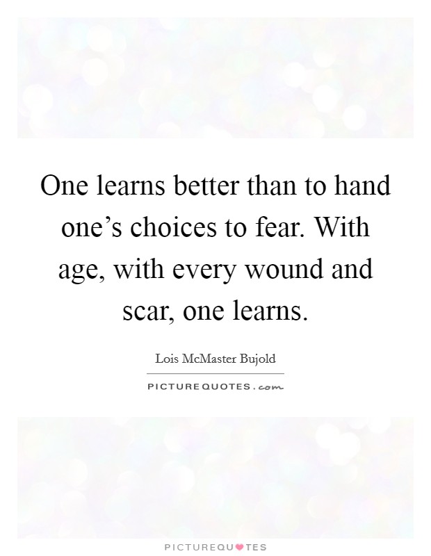 One learns better than to hand one's choices to fear. With age, with every wound and scar, one learns. Picture Quote #1