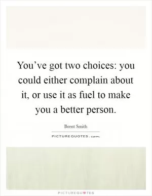 You’ve got two choices: you could either complain about it, or use it as fuel to make you a better person Picture Quote #1