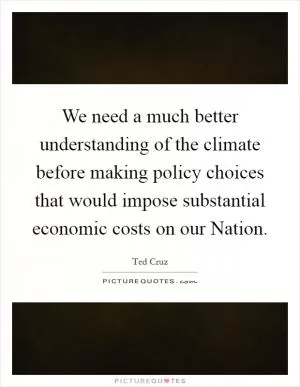 We need a much better understanding of the climate before making policy choices that would impose substantial economic costs on our Nation Picture Quote #1