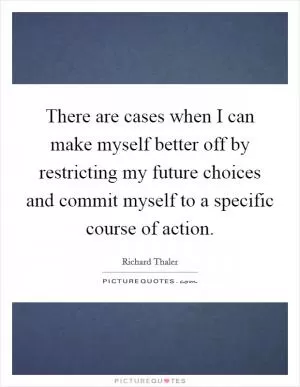 There are cases when I can make myself better off by restricting my future choices and commit myself to a specific course of action Picture Quote #1